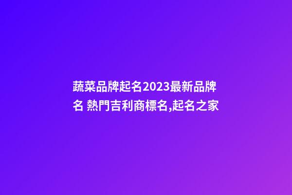 蔬菜品牌起名2023最新品牌名 熱門吉利商標名,起名之家-第1張-商標起名-玄機派